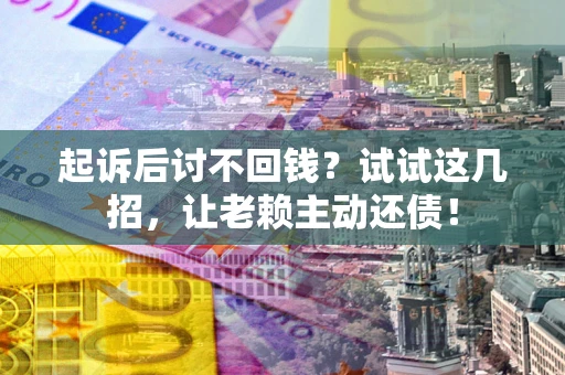 济南起诉后讨不回钱？试试这几招，让老赖主动还债！