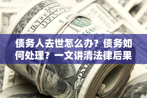 济南债务人去世怎么办？债务如何处理？一文讲清法律后果