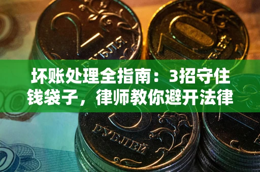 济南坏账处理全指南：3招守住钱袋子，律师教你避开法律雷区