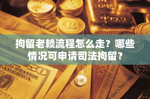 济南拘留老赖流程怎么走？哪些情况可申请司法拘留？