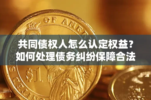 济南共同债权人怎么认定权益？如何处理债务纠纷保障合法权益？