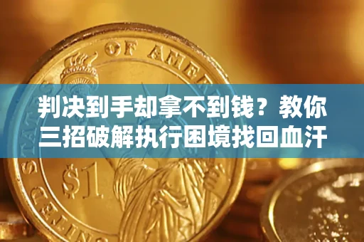 济南判决到手却拿不到钱？教你三招破解执行困境找回血汗钱