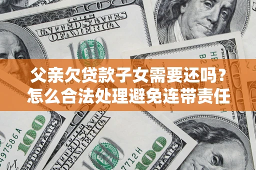 济南父亲欠贷款子女需要还吗？怎么合法处理避免连带责任？