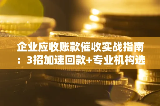 济南企业应收账款催收实战指南：3招加速回款+专业机构选择避坑