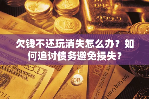 济南欠钱不还玩消失怎么办？如何追讨债务避免损失？