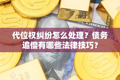 济南代位权纠纷怎么处理？债务追偿有哪些法律技巧？