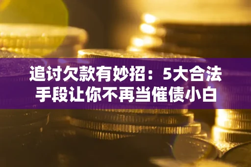 济南追讨欠款有妙招：5大合法手段让你不再当催债小白