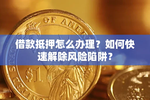 济南借款抵押怎么办理？如何快速解除风险陷阱？