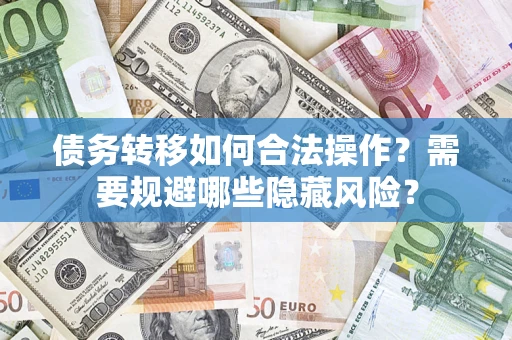 济南债务转移如何合法操作？需要规避哪些隐藏风险？
