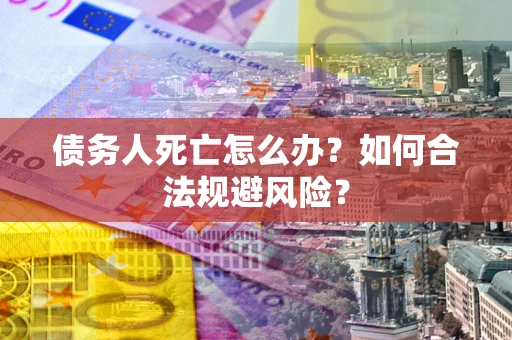济南债务人死亡怎么办？如何合法规避风险？