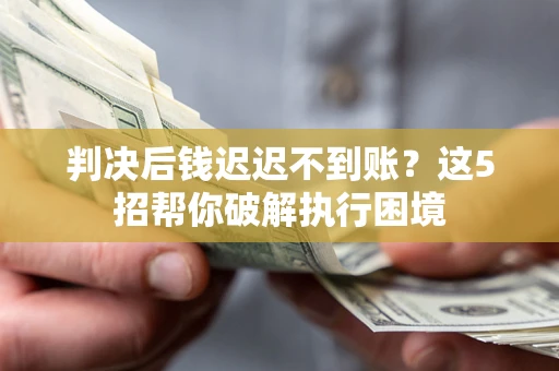 济南判决后钱迟迟不到账？这5招帮你破解执行困境