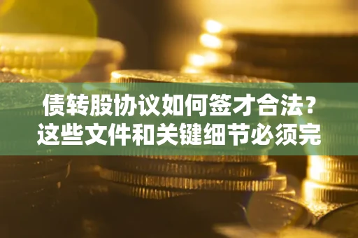 济南债转股协议如何签才合法？这些文件和关键细节必须完整