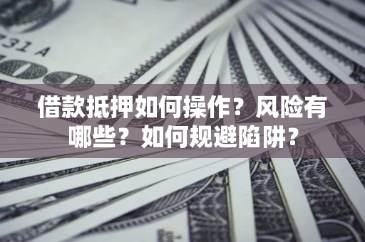 济南借款抵押如何操作?风险有哪些?如何规避陷阱? 济南借款抵押如何操作?风险有哪些?如何规避陷阱?