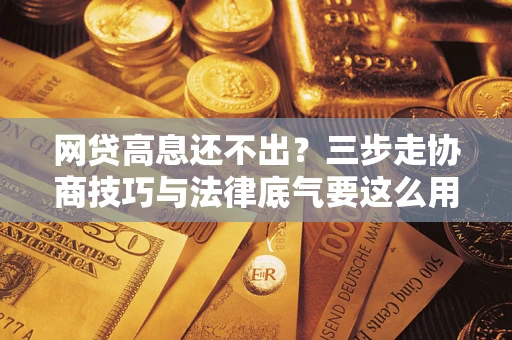 济南网贷高息还不出？三步走协商技巧与法律底气要这么用