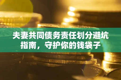济南夫妻共同债务责任划分避坑指南，守护你的钱袋子