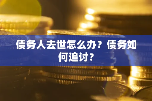 济南债务人去世怎么办？债务如何追讨？