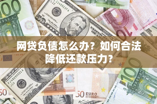 济南网贷负债怎么办？如何合法降低还款压力？