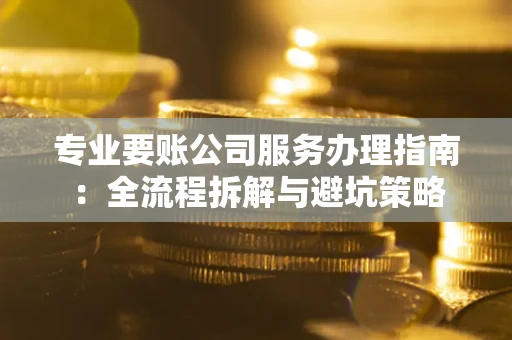 济南专业要账公司服务办理指南：全流程拆解与避坑策略