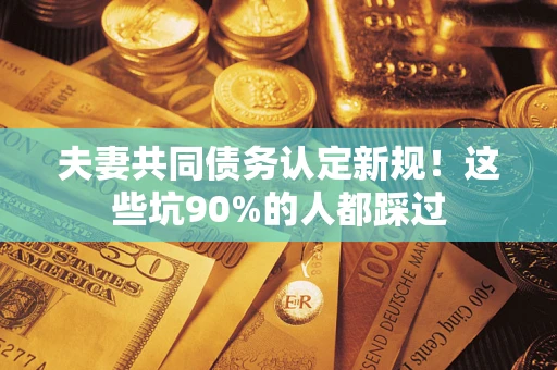 济南夫妻共同债务认定新规！这些坑90%的人都踩过