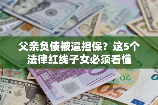 济南父亲负债被逼担保？这5个法律红线子女必须看懂