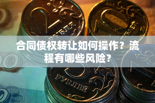 济南合同债权转让如何操作？流程有哪些风险？