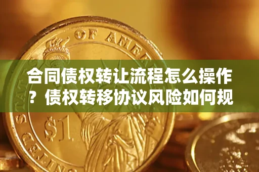 济南合同债权转让流程怎么操作？债权转移协议风险如何规避？