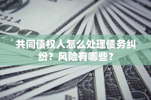 济南共同债权人怎么处理债务纠纷？风险有哪些？