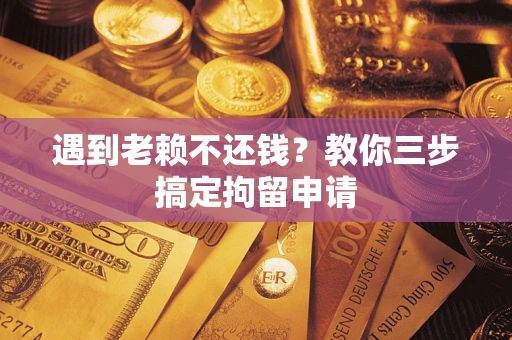 济南遇到老赖不还钱？教你三步搞定拘留申请