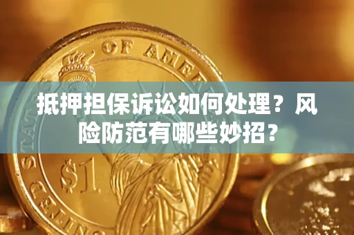 济南抵押担保诉讼如何处理？风险防范有哪些妙招？