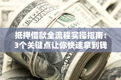 济南抵押借款全流程实操指南：3个关键点让你快速拿到钱
