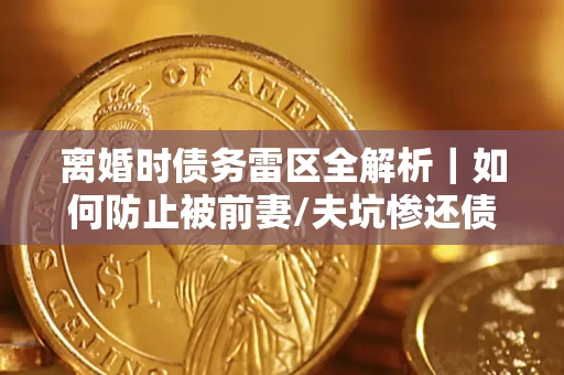 济南离婚时债务雷区全解析｜如何防止被前妻/夫坑惨还债？
