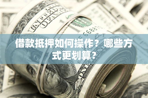 济南借款抵押如何操作？哪些方式更划算？