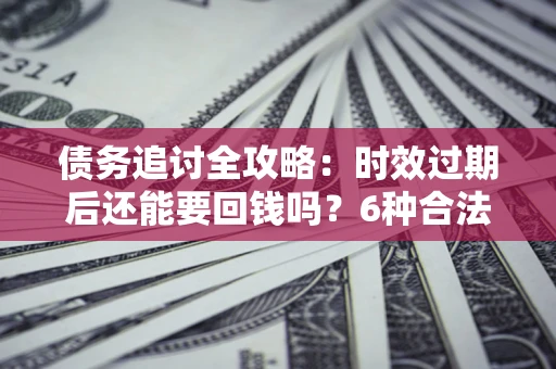 济南债务追讨全攻略：时效过期后还能要回钱吗？6种合法手段助你维权