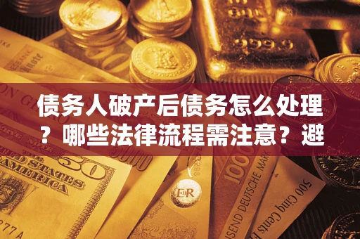 济南债务人破产后债务怎么处理？哪些法律流程需注意？避免踩坑指南