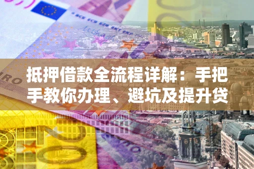 济南抵押借款全流程详解：手把手教你办理、避坑及提升贷款额度