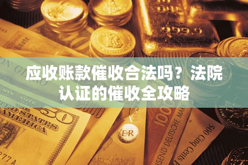 济南应收账款催收合法吗？法院认证的催收全攻略