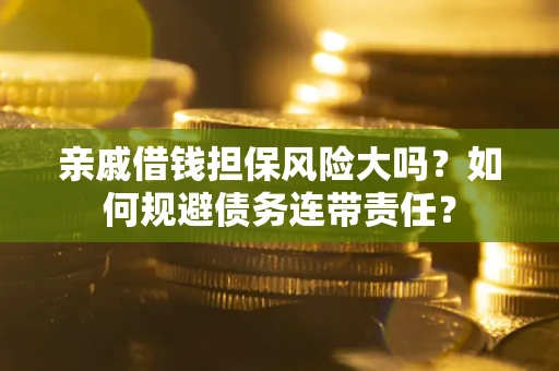 济南亲戚借钱担保风险大吗？如何规避债务连带责任？
