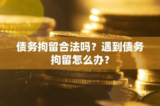 济南债务拘留合法吗？遇到债务拘留怎么办？