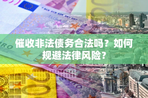 济南催收非法债务合法吗？如何规避法律风险？