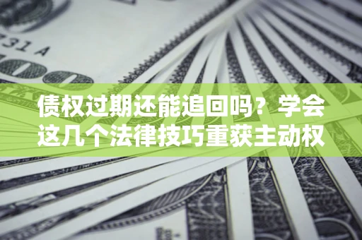济南债权过期还能追回吗？学会这几个法律技巧重获主动权
