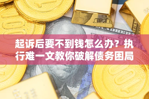 济南起诉后要不到钱怎么办？执行难一文教你破解债务困局