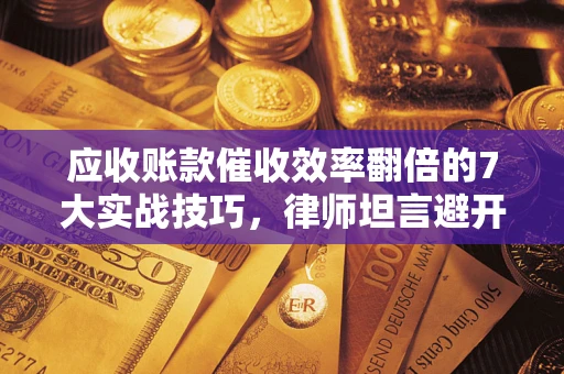 济南应收账款催收效率翻倍的7大实战技巧，律师坦言避开这些法律雷区最关键