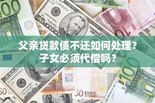 济南父亲贷款债不还如何处理？子女必须代偿吗？