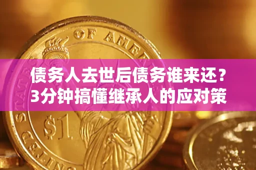 济南债务人去世后债务谁来还？3分钟搞懂继承人的应对策略