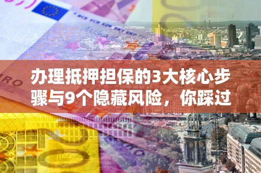济南办理抵押担保的3大核心步骤与9个隐藏风险，你踩过哪个坑？