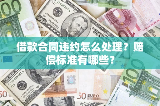 济南借款合同违约怎么处理？赔偿标准有哪些？