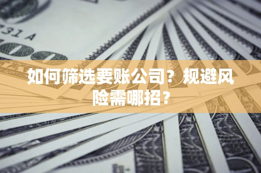 济南如何筛选要账公司？规避风险需哪招？