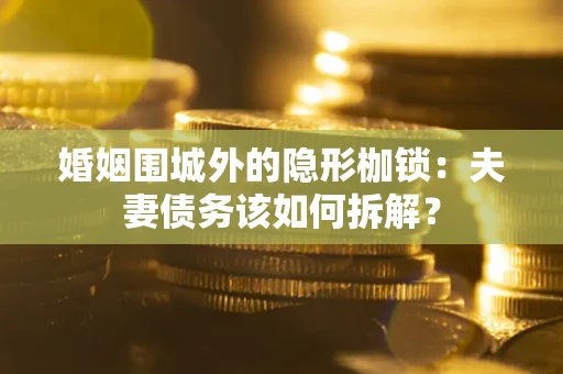 济南婚姻围城外的隐形枷锁：夫妻债务该如何拆解？