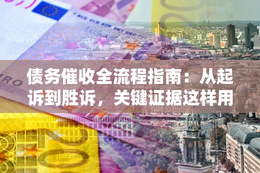 济南债务催收全流程指南：从起诉到胜诉，关键证据这样用