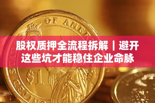 济南股权质押全流程拆解｜避开这些坑才能稳住企业命脉